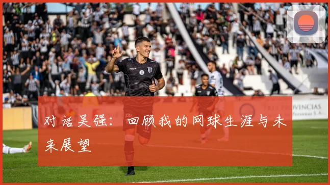 对话吴强：回顾我的网球生涯与未来展望